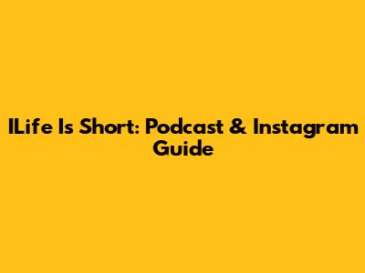ILife Is Short: Podcast & Instagram Guide