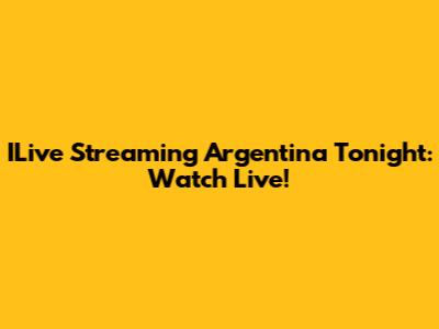 ILive Streaming Argentina Tonight: Watch Live!