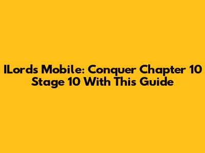 ILords Mobile: Conquer Chapter 10 Stage 10 With This Guide