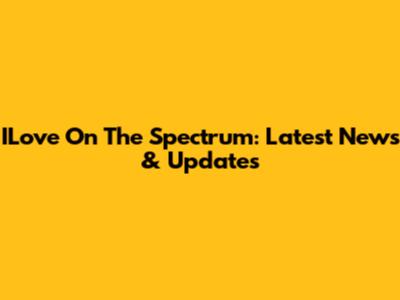 ILove On The Spectrum: Latest News & Updates