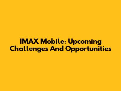 IMAX Mobile: Upcoming Challenges And Opportunities