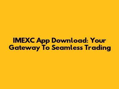 IMEXC App Download: Your Gateway To Seamless Trading