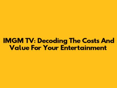 IMGM TV: Decoding The Costs And Value For Your Entertainment