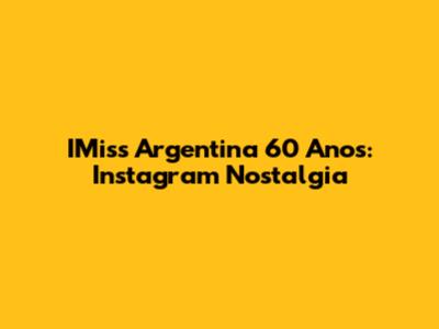 IMiss Argentina 60 Anos: Instagram Nostalgia