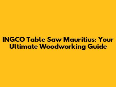 INGCO Table Saw Mauritius: Your Ultimate Woodworking Guide