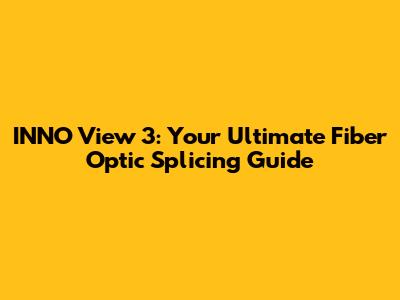 INNO View 3: Your Ultimate Fiber Optic Splicing Guide