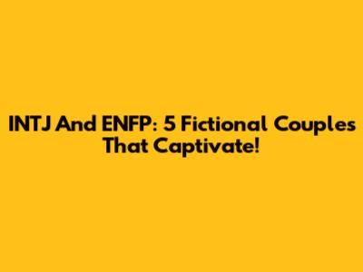 INTJ And ENFP: 5 Fictional Couples That Captivate!