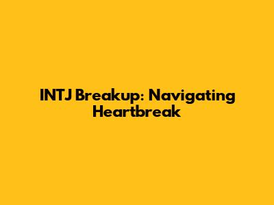 INTJ Breakup: Navigating Heartbreak