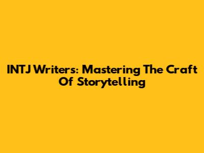 INTJ Writers: Mastering The Craft Of Storytelling
