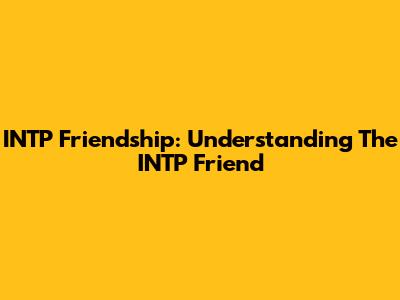INTP Friendship: Understanding The INTP Friend