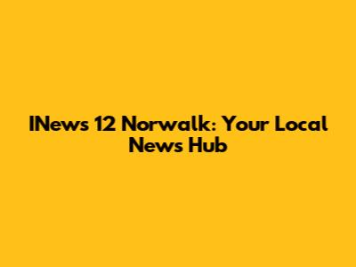 INews 12 Norwalk: Your Local News Hub