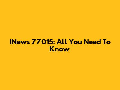 INews 77015: All You Need To Know