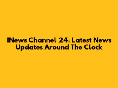 INews Channel 24: Latest News Updates Around The Clock