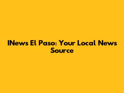 INews El Paso: Your Local News Source
