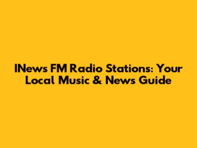 INews FM Radio Stations: Your Local Music & News Guide