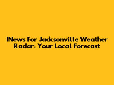 INews For Jacksonville Weather Radar: Your Local Forecast