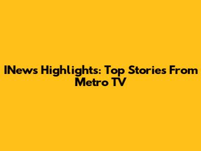 INews Highlights: Top Stories From Metro TV