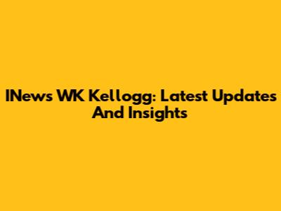 INews WK Kellogg: Latest Updates And Insights
