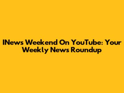 INews Weekend On YouTube: Your Weekly News Roundup