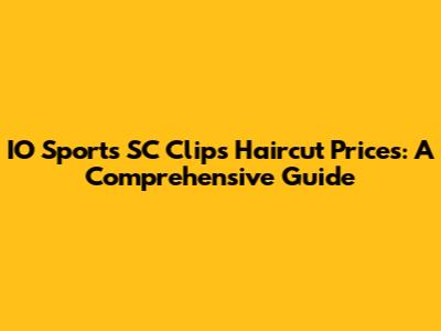 IO Sports SC Clips Haircut Prices: A Comprehensive Guide