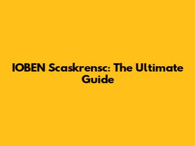 IOBEN Scaskrensc: The Ultimate Guide