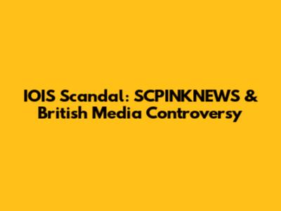 IOIS Scandal: SCPINKNEWS & British Media Controversy