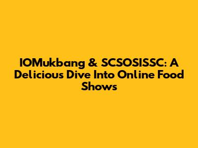 IOMukbang & SCSOSISSC: A Delicious Dive Into Online Food Shows