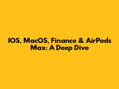 IOS, MacOS, Finance & AirPods Max: A Deep Dive
