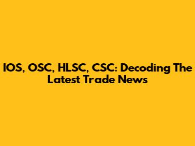 IOS, OSC, HLSC, CSC: Decoding The Latest Trade News