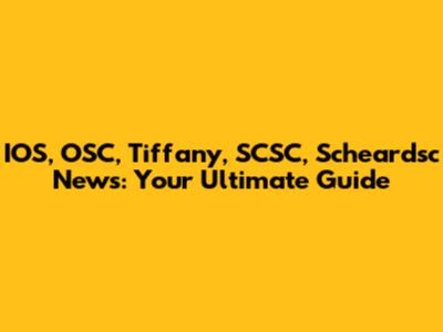 IOS, OSC, Tiffany, SCSC, Scheardsc News: Your Ultimate Guide