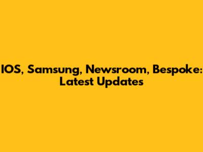 IOS, Samsung, Newsroom, Bespoke: Latest Updates