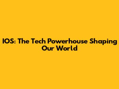 IOS: The Tech Powerhouse Shaping Our World