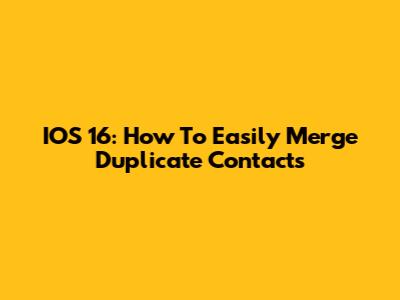 IOS 16: How To Easily Merge Duplicate Contacts