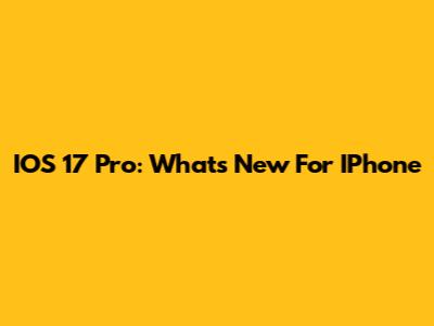 IOS 17 Pro: What's New For IPhone