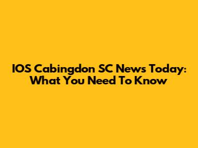 IOS Cabingdon SC News Today: What You Need To Know