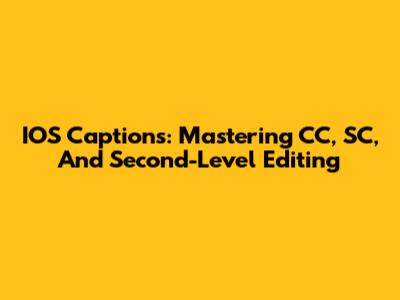 IOS Captions: Mastering CC, SC, And Second-Level Editing