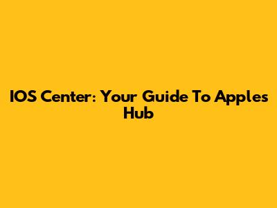 IOS Center: Your Guide To Apple's Hub