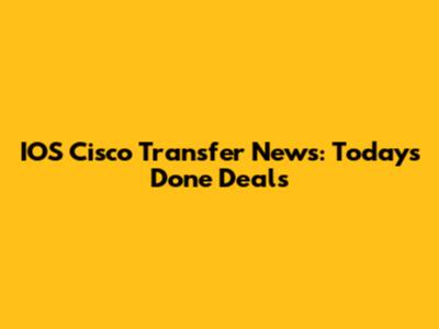 IOS Cisco Transfer News: Today's Done Deals