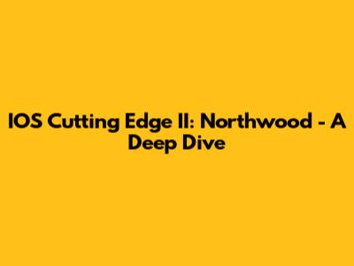 IOS Cutting Edge II: Northwood - A Deep Dive