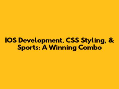 IOS Development, CSS Styling, & Sports: A Winning Combo