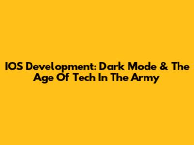 IOS Development: Dark Mode & The Age Of Tech In The Army