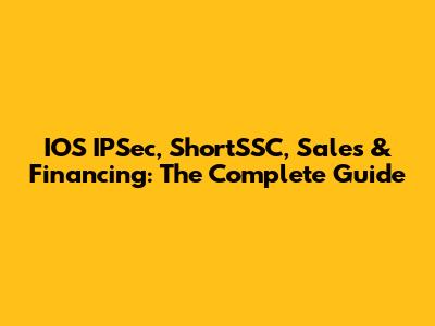 IOS IPSec, ShortSSC, Sales & Financing: The Complete Guide