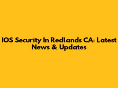 IOS Security In Redlands CA: Latest News & Updates