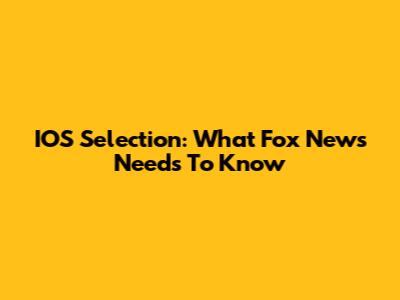 IOS Selection: What Fox News Needs To Know