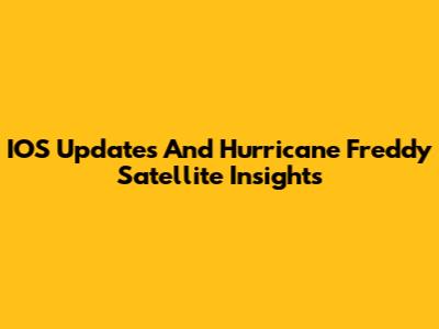 IOS Updates And Hurricane Freddy Satellite Insights