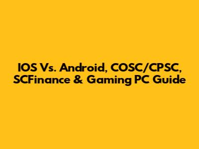 IOS Vs. Android, COSC/CPSC, SCFinance & Gaming PC Guide