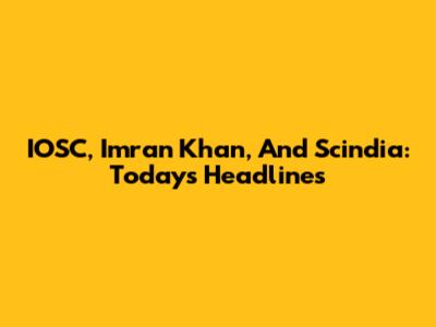IOSC, Imran Khan, And Scindia: Today's Headlines