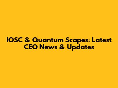 IOSC & Quantum Scapes: Latest CEO News & Updates
