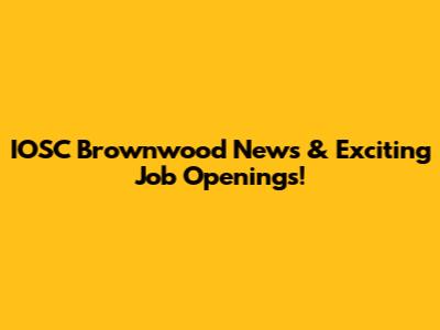IOSC Brownwood News & Exciting Job Openings!