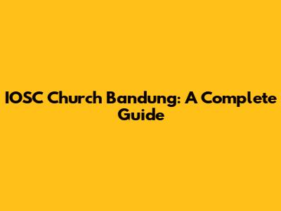 IOSC Church Bandung: A Complete Guide